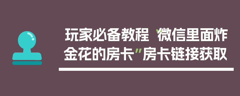 玩家必备教程“微信里面炸金花的房卡”房卡链接获取