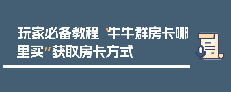 玩家必备教程“牛牛群房卡哪里买”获取房卡方式