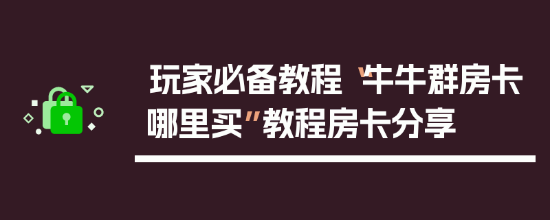 玩家必备教程“牛牛群房卡哪里买”教程房卡分享
