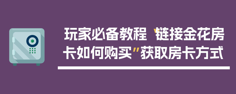 玩家必备教程“链接金花房卡如何购买”获取房卡方式
