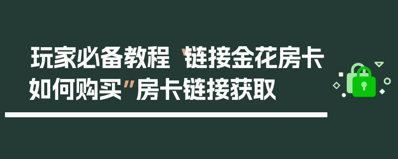 玩家必备教程“链接金花房卡如何购买”房卡链接获取