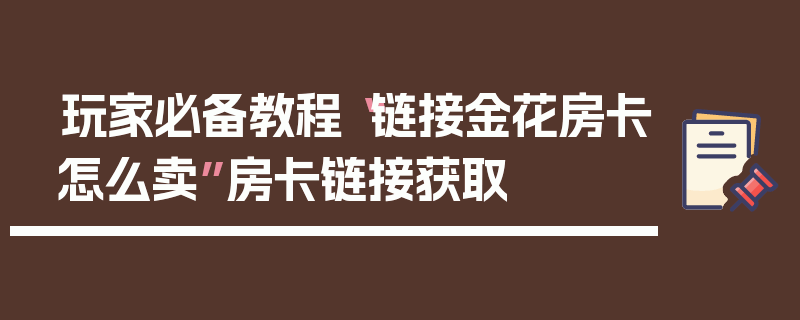 玩家必备教程“链接金花房卡怎么卖”房卡链接获取