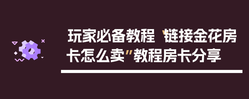 玩家必备教程“链接金花房卡怎么卖”教程房卡分享