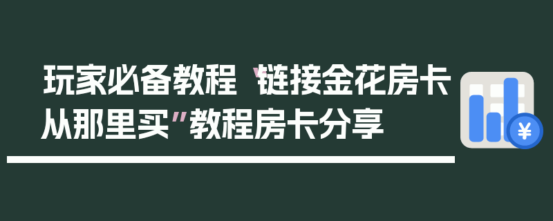 玩家必备教程“链接金花房卡从那里买”教程房卡分享