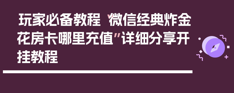 玩家必备教程“微信经典炸金花房卡哪里充值”详细分享开挂教程