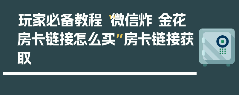 玩家必备教程“微信炸 金花房卡链接怎么买”房卡链接获取