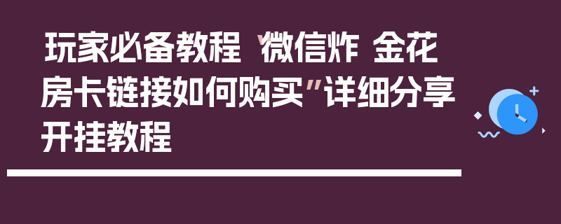 玩家必备教程“微信炸 金花房卡链接如何购买”详细分享开挂教程