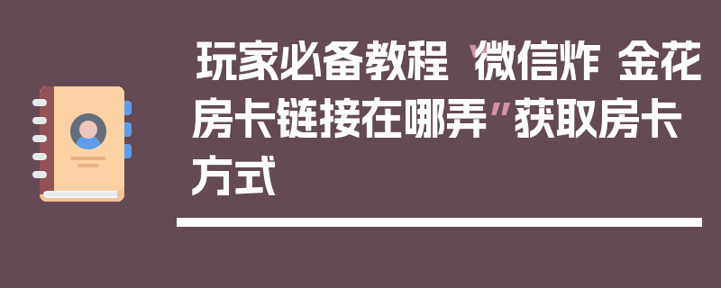 玩家必备教程“微信炸 金花房卡链接在哪弄”获取房卡方式