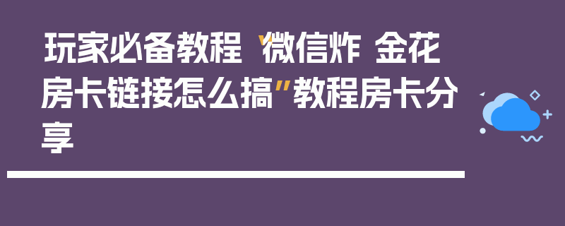 玩家必备教程“微信炸 金花房卡链接怎么搞”教程房卡分享