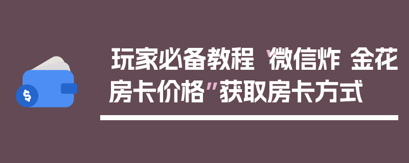 玩家必备教程“微信炸 金花房卡价格”获取房卡方式