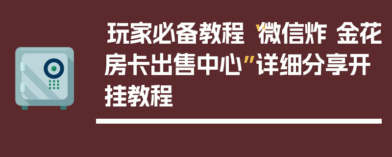 玩家必备教程“微信炸 金花房卡出售中心”详细分享开挂教程