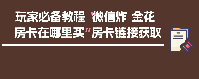 玩家必备教程“微信炸 金花房卡在哪里买”房卡链接获取