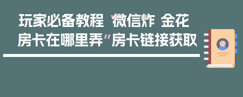 玩家必备教程“微信炸 金花房卡在哪里弄”房卡链接获取