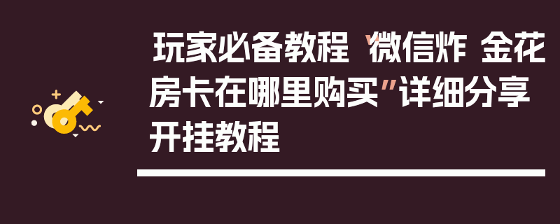 玩家必备教程“微信炸 金花房卡在哪里购买”详细分享开挂教程