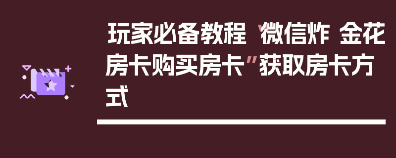 玩家必备教程“微信炸 金花房卡购买房卡”获取房卡方式
