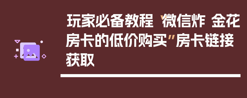 玩家必备教程“微信炸 金花房卡的低价购买”房卡链接获取