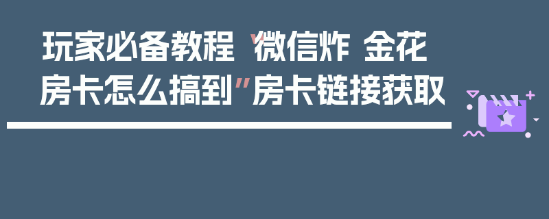 玩家必备教程“微信炸 金花房卡怎么搞到”房卡链接获取