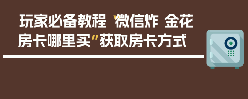 玩家必备教程“微信炸 金花房卡哪里买”获取房卡方式