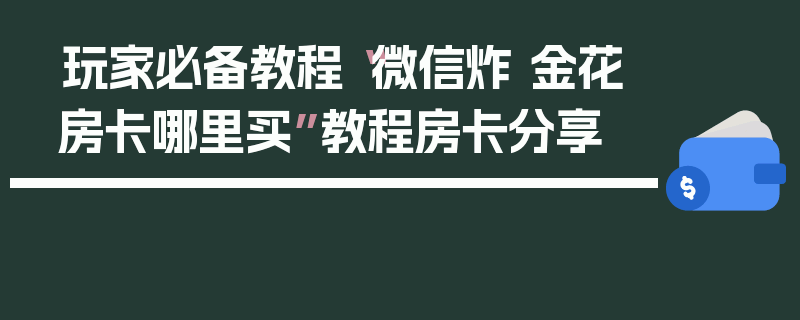 玩家必备教程“微信炸 金花房卡哪里买”教程房卡分享