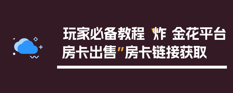 玩家必备教程“炸 金花平台房卡出售”房卡链接获取