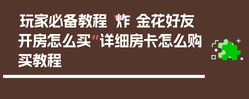玩家必备教程“炸 金花好友开房怎么买”详细房卡怎么购买教程