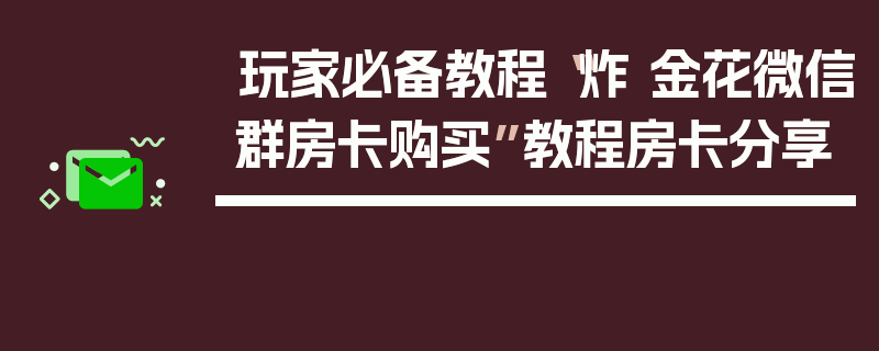 玩家必备教程“炸 金花微信群房卡购买”教程房卡分享