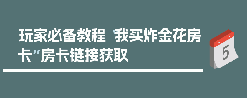 玩家必备教程“我买炸金花房卡”房卡链接获取