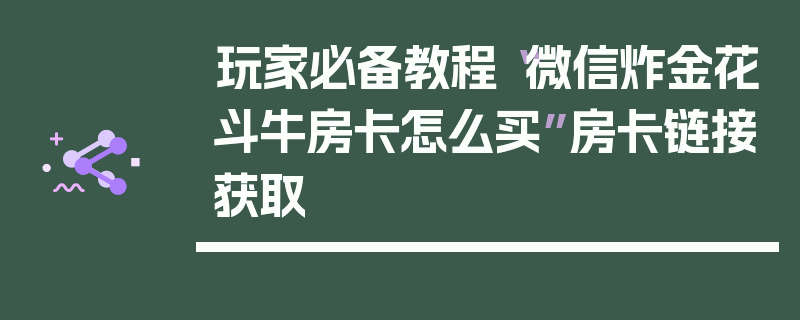 玩家必备教程“微信炸金花斗牛房卡怎么买”房卡链接获取