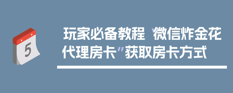 玩家必备教程“微信炸金花代理房卡”获取房卡方式
