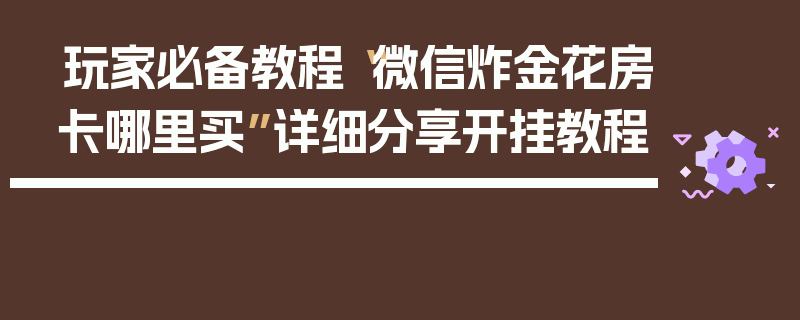 玩家必备教程“微信炸金花房卡哪里买”详细分享开挂教程