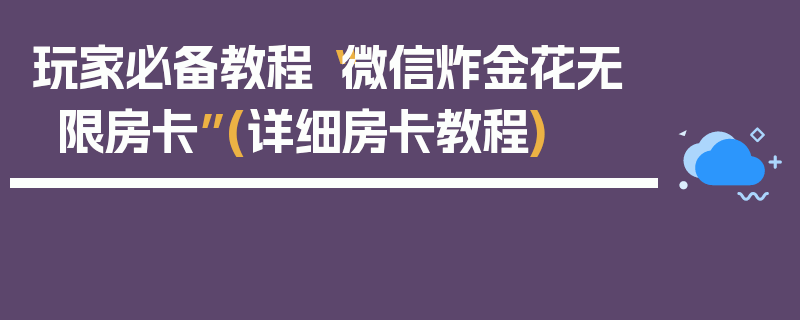 玩家必备教程“微信炸金花无限房卡”(详细房卡教程)