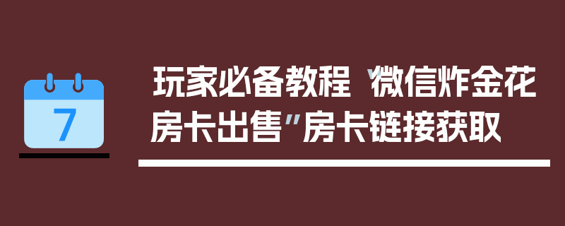 玩家必备教程“微信炸金花房卡出售”房卡链接获取