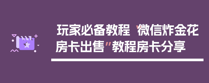 玩家必备教程“微信炸金花房卡出售”教程房卡分享