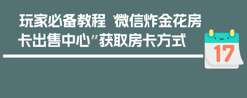 玩家必备教程“微信炸金花房卡出售中心”获取房卡方式