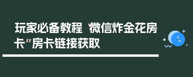 玩家必备教程“微信炸金花房卡”房卡链接获取