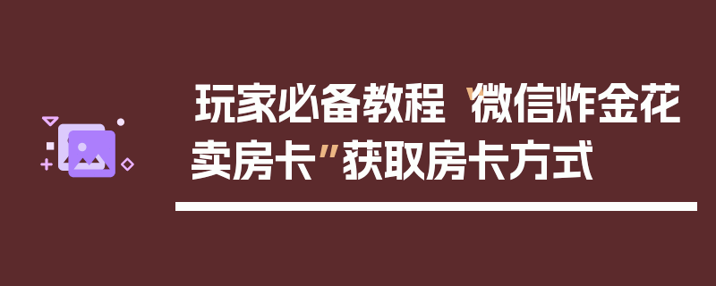 玩家必备教程“微信炸金花卖房卡”获取房卡方式