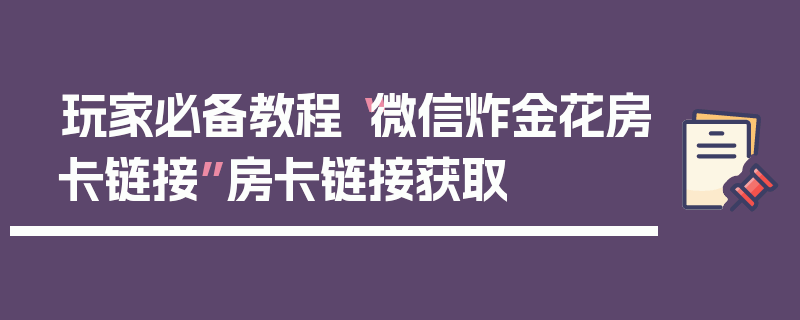 玩家必备教程“微信炸金花房卡链接”房卡链接获取