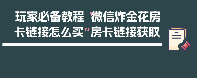 玩家必备教程“微信炸金花房卡链接怎么买”房卡链接获取