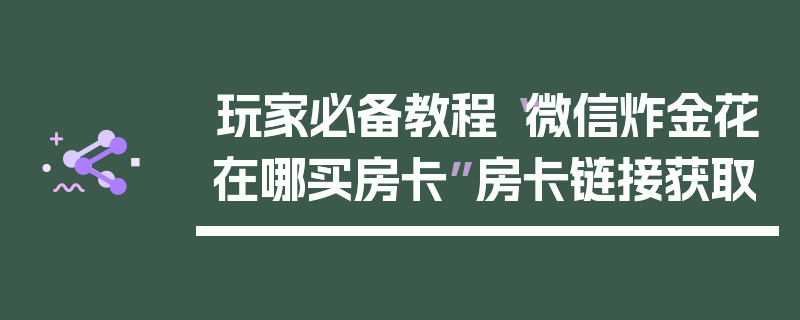 玩家必备教程“微信炸金花在哪买房卡”房卡链接获取