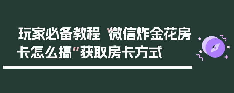 玩家必备教程“微信炸金花房卡怎么搞”获取房卡方式