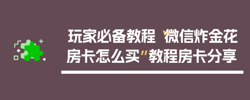 玩家必备教程“微信炸金花房卡怎么买”教程房卡分享