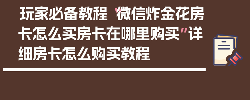 玩家必备教程“微信炸金花房卡怎么买房卡在哪里购买”详细房卡怎么购买教程