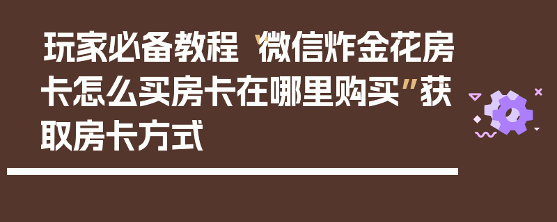 玩家必备教程“微信炸金花房卡怎么买房卡在哪里购买”获取房卡方式