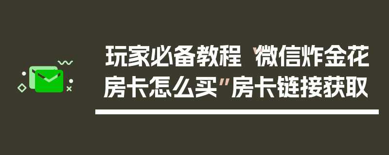 玩家必备教程“微信炸金花房卡怎么买”房卡链接获取