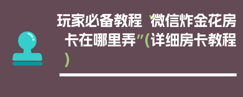 玩家必备教程“微信炸金花房卡在哪里弄”(详细房卡教程)