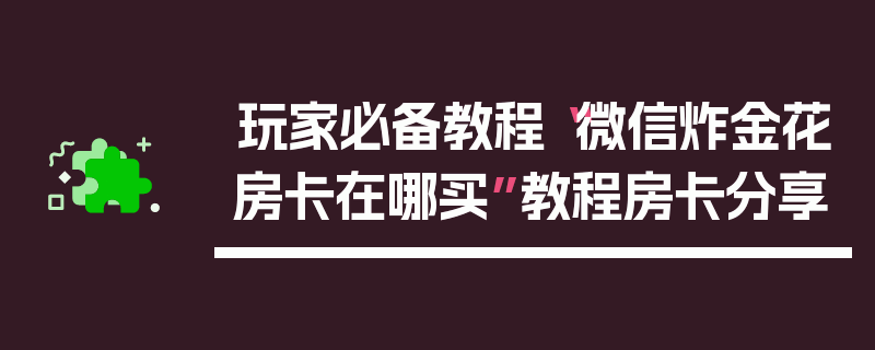 玩家必备教程“微信炸金花房卡在哪买”教程房卡分享