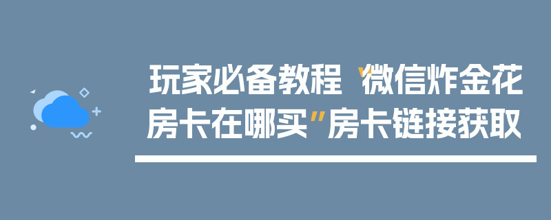 玩家必备教程“微信炸金花房卡在哪买”房卡链接获取