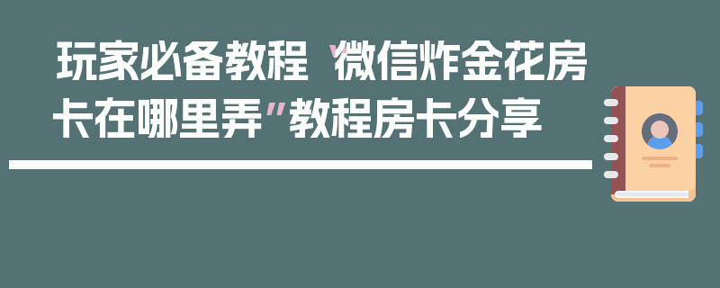 玩家必备教程“微信炸金花房卡在哪里弄”教程房卡分享