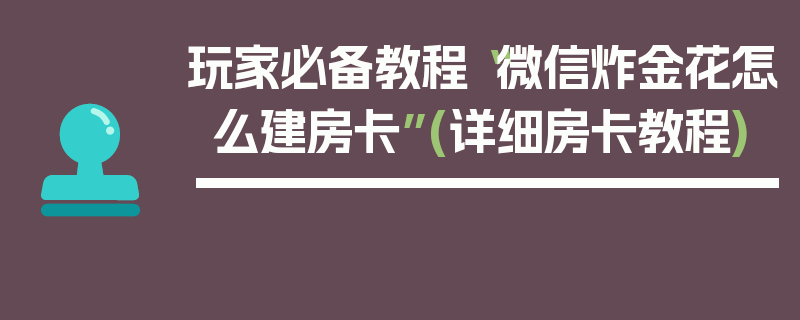 玩家必备教程“微信炸金花怎么建房卡”(详细房卡教程)