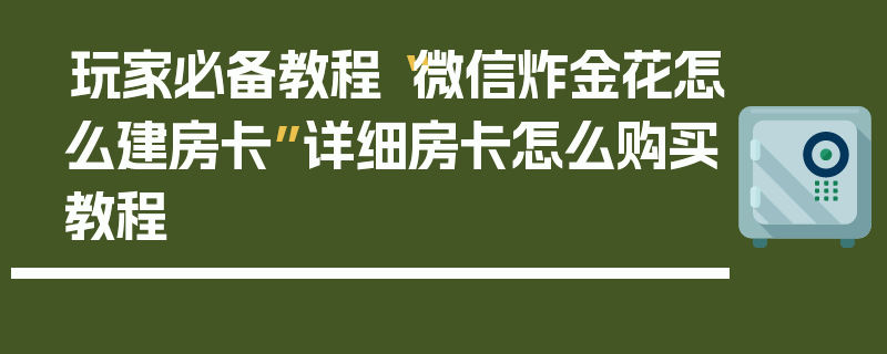 玩家必备教程“微信炸金花怎么建房卡”详细房卡怎么购买教程